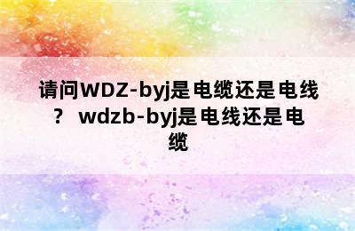 请问WDZ-byj是电缆还是电线？ wdzb-byj是电线还是电缆